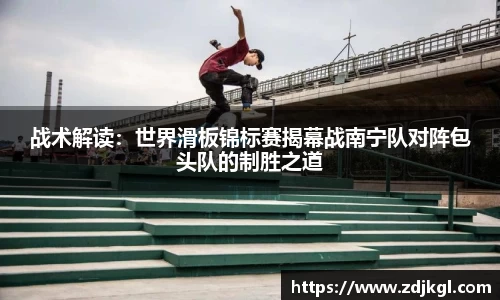 战术解读：世界滑板锦标赛揭幕战南宁队对阵包头队的制胜之道