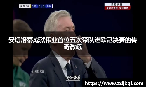 安切洛蒂成就伟业首位五次带队进欧冠决赛的传奇教练