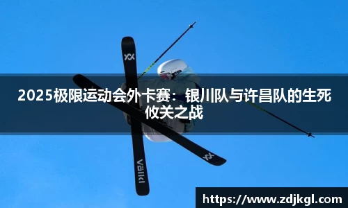2025极限运动会外卡赛：银川队与许昌队的生死攸关之战